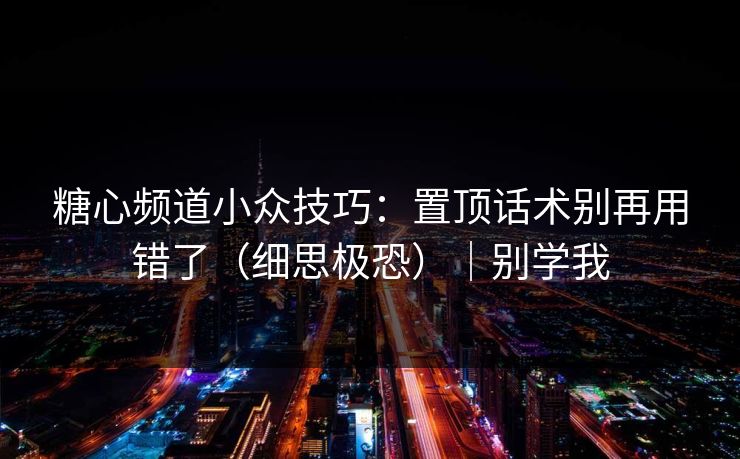 糖心频道小众技巧：置顶话术别再用错了（细思极恐）｜别学我