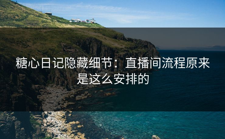糖心日记隐藏细节：直播间流程原来是这么安排的