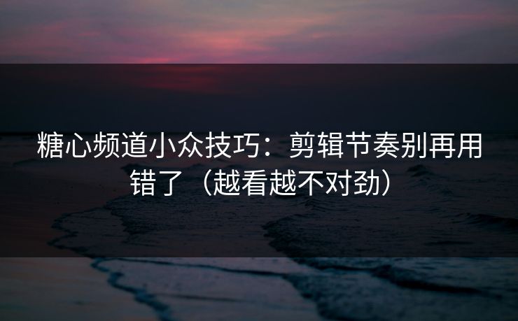 糖心频道小众技巧：剪辑节奏别再用错了（越看越不对劲）