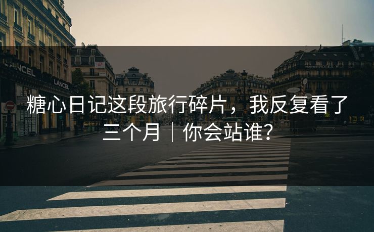 糖心日记这段旅行碎片，我反复看了三个月｜你会站谁？