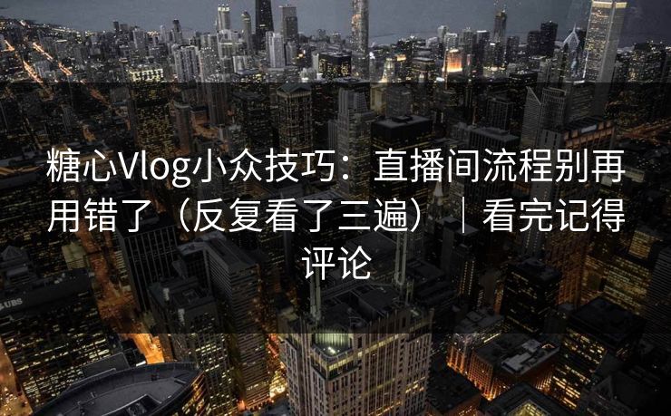 糖心Vlog小众技巧：直播间流程别再用错了（反复看了三遍）｜看完记得评论