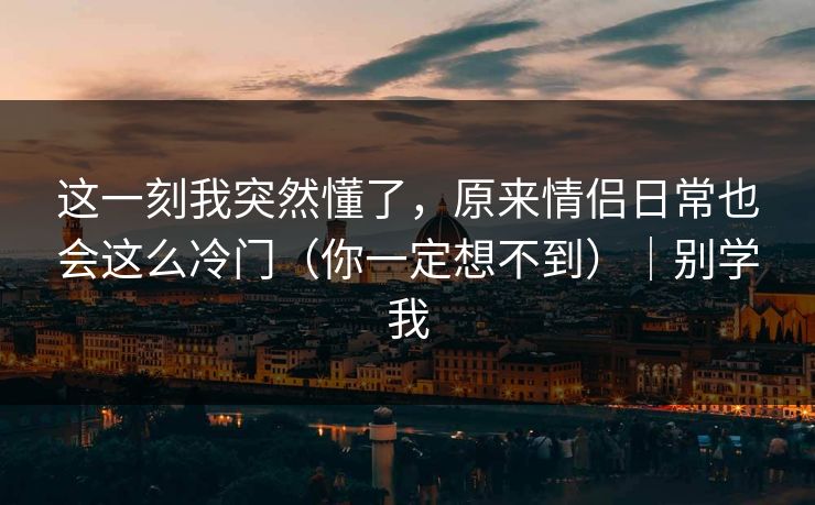 这一刻我突然懂了，原来情侣日常也会这么冷门（你一定想不到）｜别学我