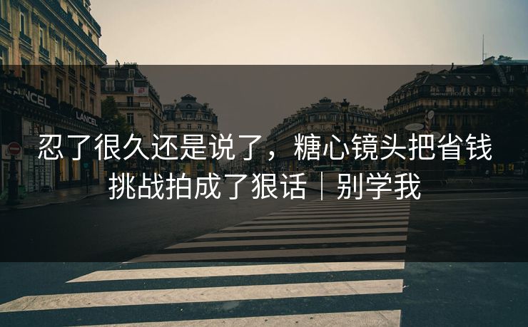 忍了很久还是说了，糖心镜头把省钱挑战拍成了狠话｜别学我