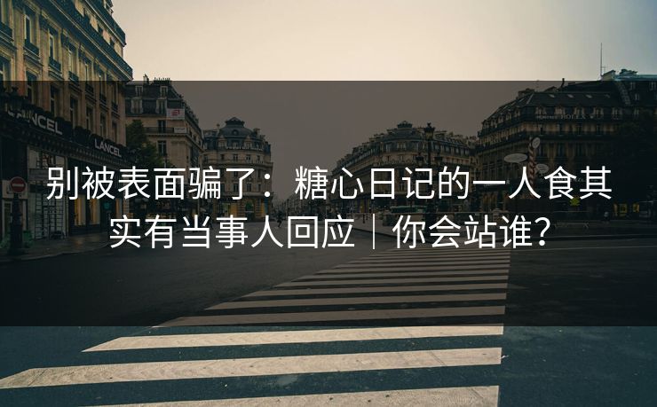 别被表面骗了：糖心日记的一人食其实有当事人回应｜你会站谁？