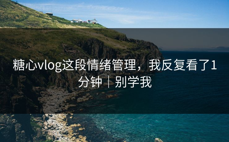 糖心vlog这段情绪管理，我反复看了1分钟｜别学我