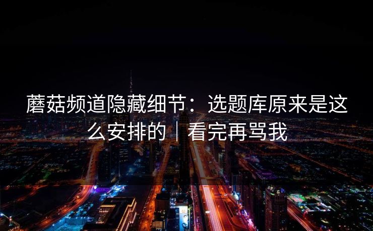 蘑菇频道隐藏细节：选题库原来是这么安排的｜看完再骂我