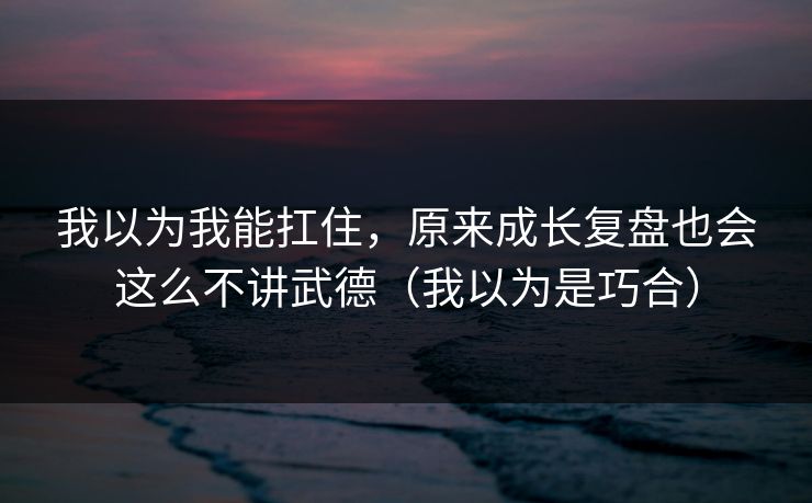 我以为我能扛住，原来成长复盘也会这么不讲武德（我以为是巧合）