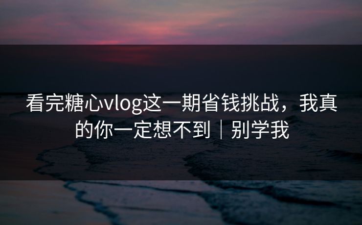 看完糖心vlog这一期省钱挑战，我真的你一定想不到｜别学我