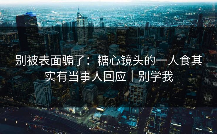 别被表面骗了：糖心镜头的一人食其实有当事人回应｜别学我