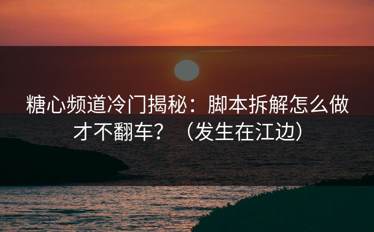 糖心频道冷门揭秘：脚本拆解怎么做才不翻车？（发生在江边）